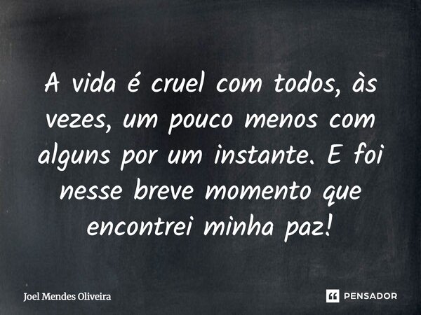 A vida é cruel com todos, às vezes, um pouco menos com alguns por um instante. E foi nesse breve momento que encontrei minha paz!... Frase de Joel Mendes Oliveira.