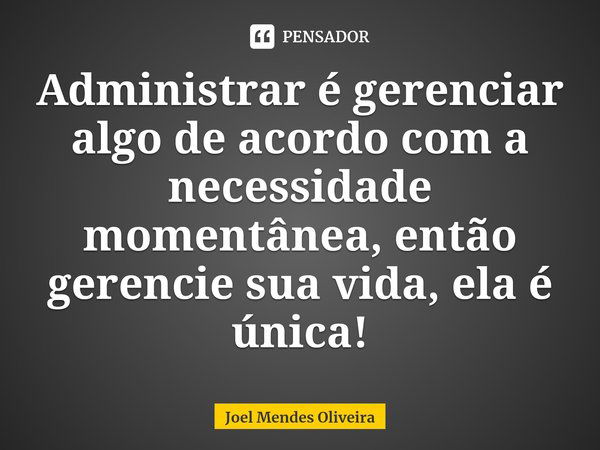 ⁠Administrar é gerenciar algo de acordo com a necessidade momentânea, então gerencie sua vida, ela é única!... Frase de Joel Mendes Oliveira.