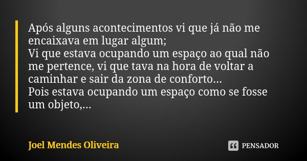 Após alguns acontecimentos vi que já não me encaixava em lugar algum; Vi que estava ocupando um espaço ao qual não me pertence, vi que tava na hora de voltar a ... Frase de Joel Mendes Oliveira.