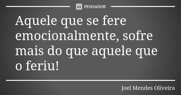 Aquele que se fere emocionalmente, sofre mais do que aquele que o feriu!... Frase de Joel Mendes Oliveira.