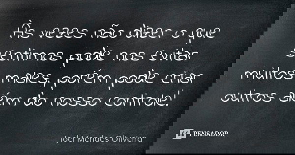 Às vezes não dizer o que sentimos pode nos evitar muitos males, porém pode criar outros além do nosso controle!... Frase de Joel Mendes Oliveira.