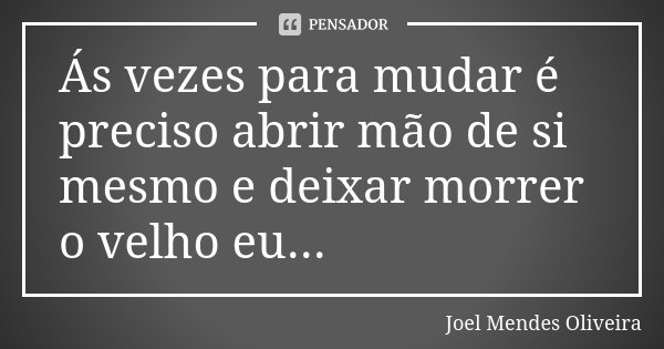 Ás vezes para mudar é preciso abrir mão de si mesmo e deixar morrer o velho eu...... Frase de Joel Mendes Oliveira.