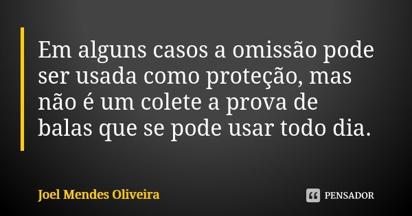 Em alguns casos a omissão pode ser usada como proteção, mas não é um colete a prova de balas que se pode usar todo dia.... Frase de Joel Mendes Oliveira.