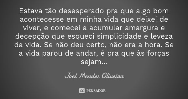 Estava tão desesperado pra que algo bom acontecesse em minha vida que deixei de viver, e comecei a acumular amargura e decepção que esqueci simplicidade e levez... Frase de Joel Mendes Oliveira.