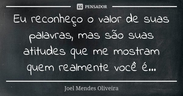 Eu reconheço o valor de suas palavras, mas são suas atitudes que me mostram quem realmente você é...... Frase de Joel Mendes Oliveira.