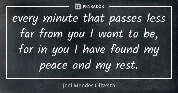 every minute that passes less far from you I want to be, for in you I have found my peace and my rest.... Frase de Joel Mendes Oliveira.