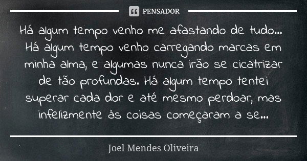 Há algum tempo venho me afastando de tudo... Há algum tempo venho carregando marcas em minha alma, e algumas nunca irão se cicatrizar de tão profundas. Há algum... Frase de Joel Mendes Oliveira.