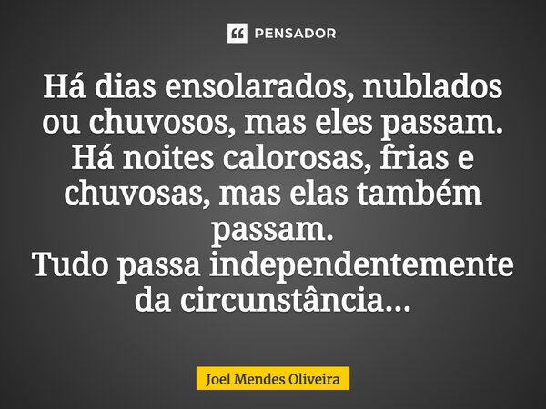 Há dias ensolarados, nublados ou chuvosos, mas eles passam. Há noites calorosas, frias e chuvosas, mas elas também passam. Tudo passa independentemente da circu... Frase de Joel Mendes Oliveira.