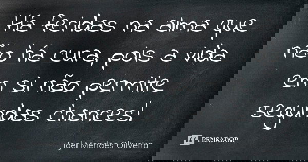 Há feridas na alma que não há cura, pois a vida em si não permite segundas chances!... Frase de Joel Mendes Oliveira.