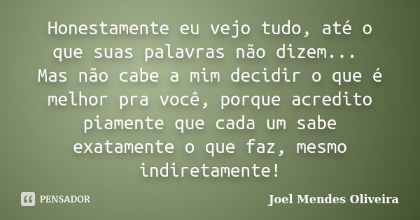 Honestamente eu vejo tudo, até o que suas palavras não dizem... Mas não cabe a mim decidir o que é melhor pra você, porque acredito piamente que cada um sabe ex... Frase de Joel Mendes Oliveira.