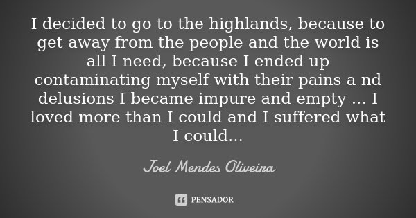 I decided to go to the highlands, because to get away from the people and the world is all I need, because I ended up contaminating myself with their pains a nd... Frase de Joel Mendes Oliveira.