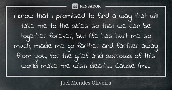 I know that I promised to find a way that will take me to the skies so that we can be together forever, but life has hurt me so much, made me go farther and far... Frase de Joel Mendes Oliveira.