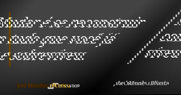 Mudar é se reconstruir com tudo que você já viveu e sobreviveu.... Frase de Joel Mendes Oliveira.