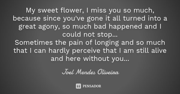 My sweet flower, I miss you so much, because since you've gone it all turned into a great agony, so much bad happened and I could not stop... Sometimes the pain... Frase de Joel Mendes Oliveira.