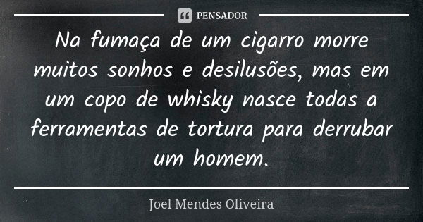 Na fumaça de um cigarro morre muitos sonhos e desilusões, mas em um copo de whisky nasce todas a ferramentas de tortura para derrubar um homem.... Frase de Joel Mendes Oliveira.
