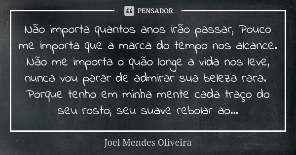 Não importa quantos anos irão passar, Pouco me importa que a marca do tempo nos alcance. Não me importa o quão longe a vida nos leve, nunca vou parar de admirar... Frase de Joel Mendes Oliveira.