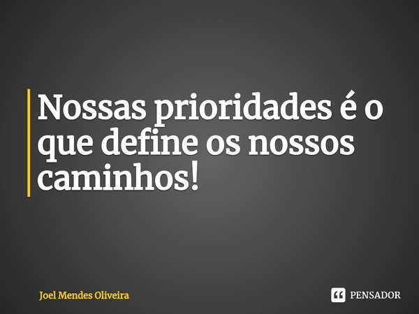 ⁠Nossas prioridades é o que define os nossos caminhos!... Frase de Joel Mendes Oliveira.