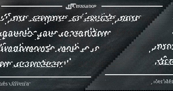 O pra sempre só existe para aqueles que acreditam profundamente nele e o fazem acontecer!... Frase de Joel Mendes Oliveira.