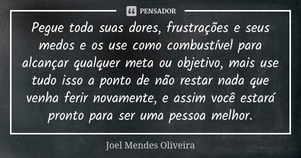 Pegue toda suas dores, frustrações e seus medos e os use como combustível para alcançar qualquer meta ou objetivo, mais use tudo isso a ponto de não restar nada... Frase de Joel Mendes Oliveira.