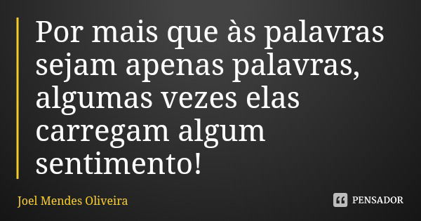 Por mais que às palavras sejam apenas palavras, algumas vezes elas carregam algum sentimento!... Frase de Joel Mendes Oliveira.