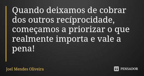 Quando deixamos de cobrar dos outros recíprocidade, começamos a priorizar o que realmente importa e vale a pena!... Frase de Joel Mendes Oliveira.