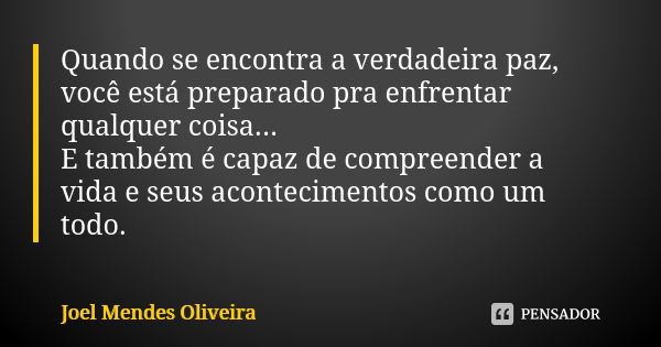 Quando se encontra a verdadeira paz, você está preparado pra enfrentar qualquer coisa... E também é capaz de compreender a vida e seus acontecimentos como um to... Frase de Joel Mendes Oliveira.