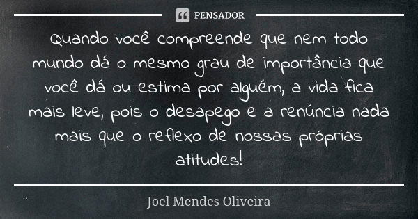 Quando você compreende que nem todo mundo dá o mesmo grau de importância que você dá ou estima por alguém, a vida fica mais leve, pois o desapego e a renúncia n... Frase de Joel Mendes Oliveira.