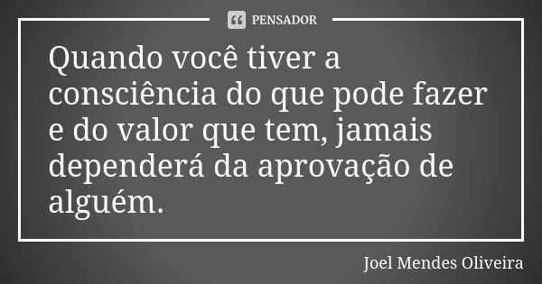 Quando você tiver a consciência do que pode fazer e do valor que tem, jamais dependerá da aprovação de alguém.... Frase de Joel Mendes Oliveira.