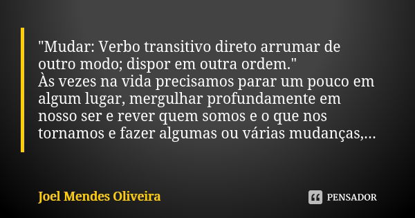 "Mudar: Verbo transitivo direto arrumar de outro modo; dispor em outra ordem." Às vezes na vida precisamos parar um pouco em algum lugar, mergulhar pr... Frase de Joel Mendes Oliveira.