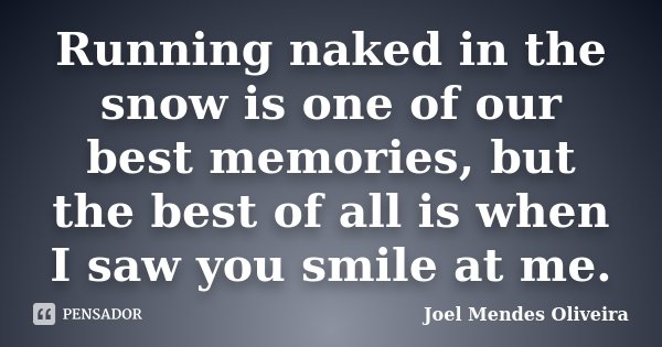 Running naked in the snow is one of our best memories, but the best of all is when I saw you smile at me.... Frase de Joel Mendes Oliveira.