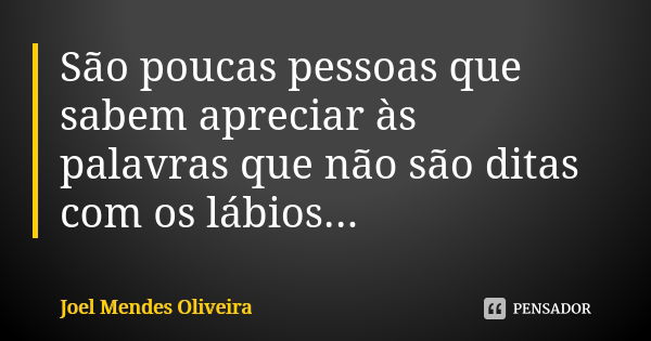 São poucas pessoas que sabem apreciar às palavras que não são ditas com os lábios...... Frase de Joel Mendes Oliveira.