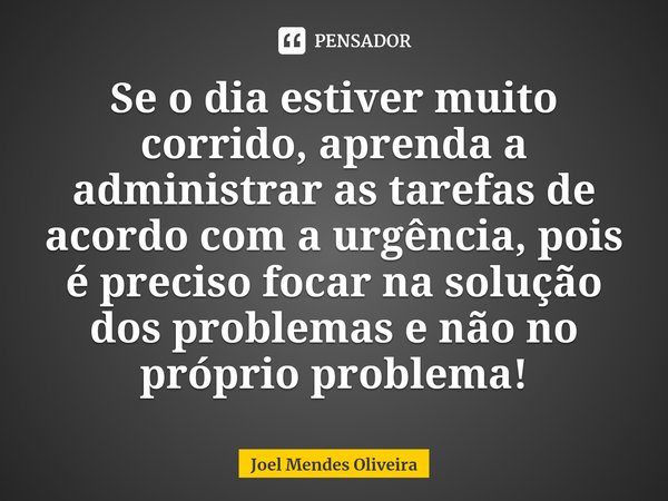 Se o dia estiver muito corrido, aprenda a administrar as tarefas de acordo com a urgência, pois é preciso focar na solução dos problemas e não no próprio proble... Frase de Joel Mendes Oliveira.