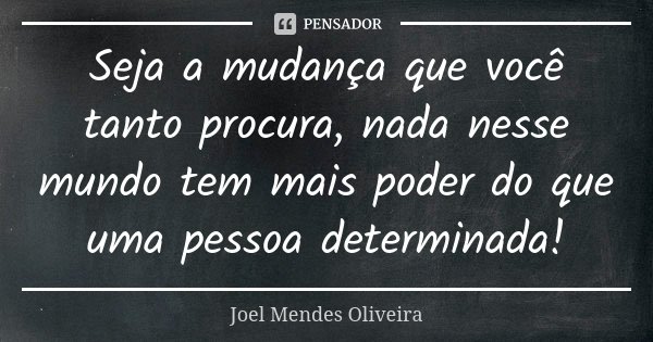 Seja a mudança que você tanto procura, nada nesse mundo tem mais poder do que uma pessoa determinada!... Frase de Joel Mendes Oliveira.
