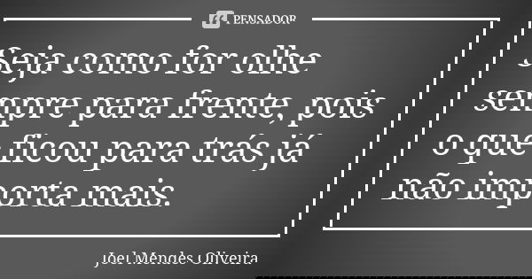 Seja como for olhe sempre para frente, pois o que ficou para trás já não importa mais.... Frase de Joel Mendes Oliveira.