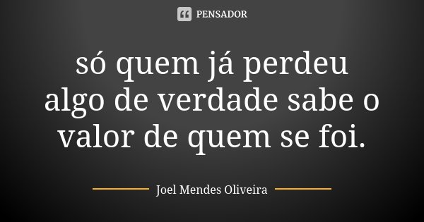 só quem já perdeu algo de verdade sabe o valor de quem se foi.... Frase de Joel Mendes Oliveira.