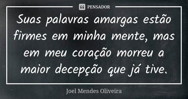 Suas palavras amargas estão firmes em minha mente, mas em meu coração morreu a maior decepção que já tive.... Frase de Joel Mendes Oliveira.