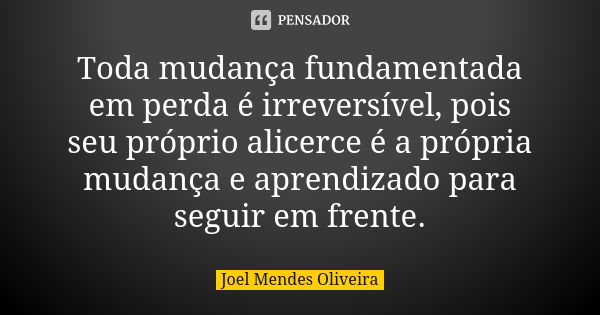 Toda mudança fundamentada em perda é irreversível, pois seu próprio alicerce é a própria mudança e aprendizado para seguir em frente.... Frase de Joel Mendes Oliveira.