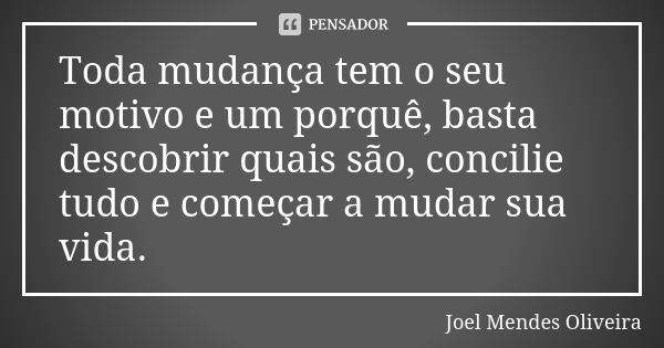 Toda mudança tem o seu motivo e um porquê, basta descobrir quais são, concilie tudo e começar a mudar sua vida.... Frase de Joel Mendes Oliveira.