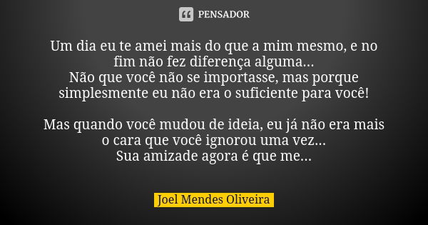 Um dia eu te amei mais do que a mim mesmo, e no fim não fez diferença alguma... Não que você não se importasse, mas porque simplesmente eu não era o suficiente ... Frase de Joel Mendes Oliveira.