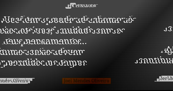 Você tem o poder de chamar às coisas até você, cuidado com os teus pensamentos... Algumas coisas devem continuar perdidas no tempo.... Frase de Joel Mendes Oliveira.