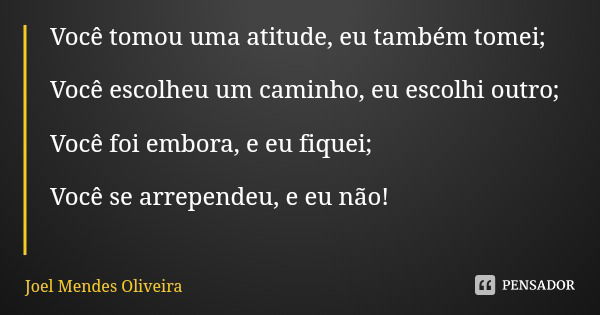 Você tomou uma atitude, eu também tomei; Você escolheu um caminho, eu escolhi outro; Você foi embora, e eu fiquei; Você se arrependeu, e eu não!... Frase de Joel Mendes Oliveira.