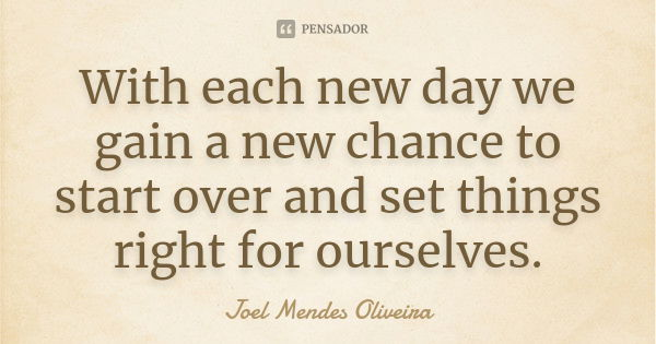 With each new day we gain a new chance to start over and set things right for ourselves.... Frase de Joel Mendes Oliveira.
