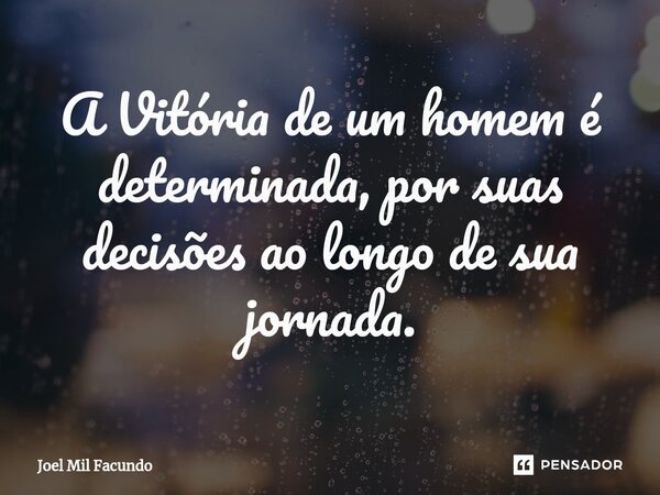A Vitória de um homem é determinada, por suas decisões ao longo de sua jornada.... Frase de Joel Mil Facundo.