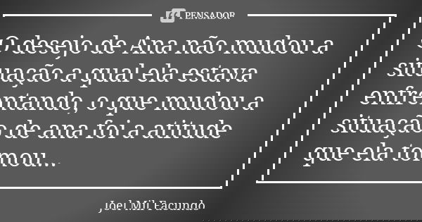 O desejo de Ana não mudou a situação a qual ela estava enfrentando, o que mudou a situação de ana foi a atitude que ela tomou...... Frase de Joel Mil Facundo.