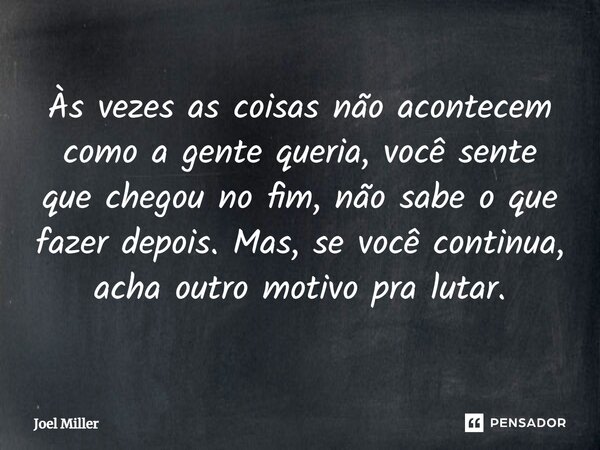 Às vezes as coisas não acontecem como a gente queria, você sente que chegou no fim, não sabe o que fazer depois. Mas, se você continua, acha outro motivo pra lu... Frase de Joel Miller.