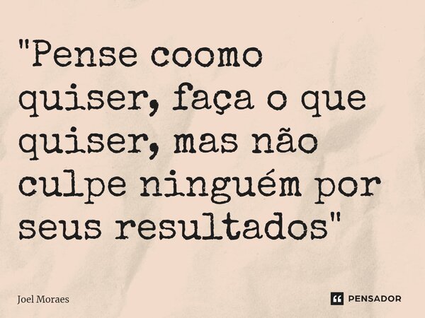 ⁠"Pense coomo quiser, faça o que quiser, mas não culpe ninguém por seus resultados"... Frase de Joel Moraes.