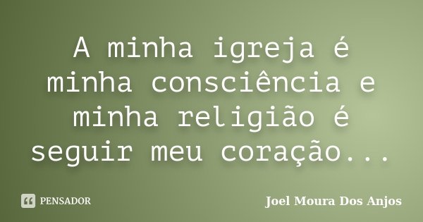 A minha igreja é minha consciência e minha religião é seguir meu coração...... Frase de Joel Moura Dos Anjos.