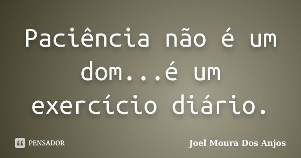 Paciência não é um dom...é um exercício diário.... Frase de Joel Moura Dos Anjos.