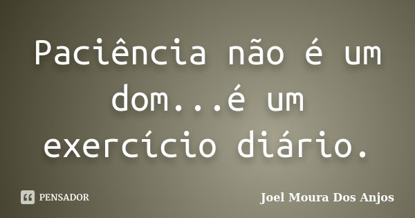 Paciência não é um dom...é um exercício diário.... Frase de Joel Moura Dos Anjos.