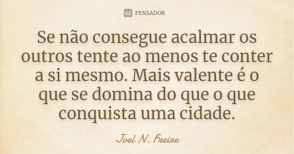 Se não consegue acalmar os outros tente ao menos te conter a si mesmo. Mais valente é o que se domina do que o que conquista uma cidade.... Frase de Joel N. Freire.